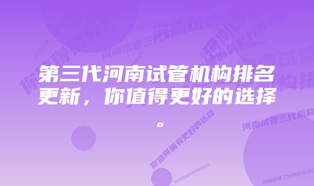 第三代河南试管机构排名更新,你值得更好的选择。