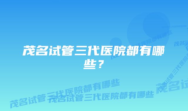茂名试管三代医院都有哪些?