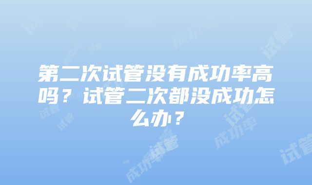 第二次试管没有成功率高吗?试管二次都没成功怎么办?