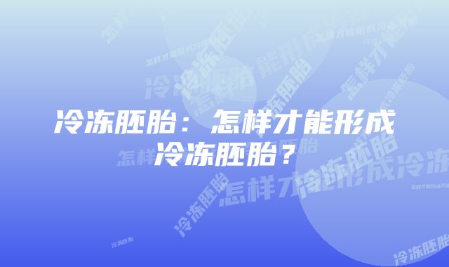 冷冻胚胎:怎样才能形成冷冻胚胎?