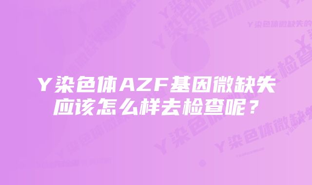 Y染色体AZF基因微缺失应该怎么样去检查呢?