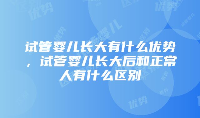 试管婴儿长大有什么优势,试管婴儿长大后和正常人有什么区别