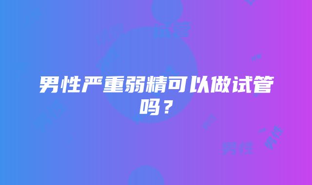 男性严重弱精可以做试管吗?