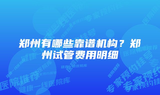 郑州有哪些靠谱机构?郑州试管费用明细