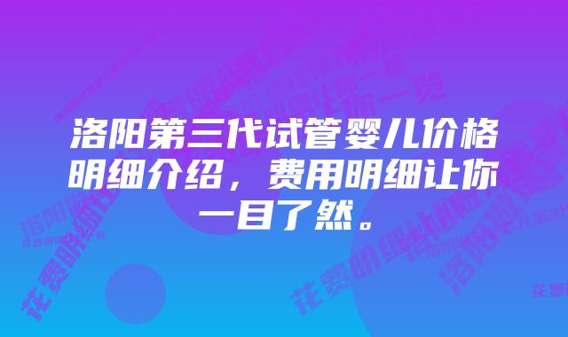 洛阳第三代试管婴儿价格明细介绍,费用明细让你一目了然。