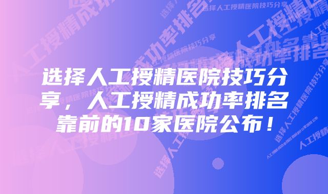 选择人工授精医院技巧分享，人工授精成功率排名靠前的10家医院公布！