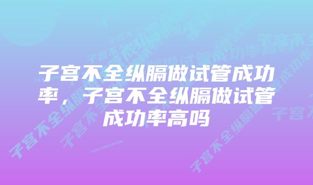 子宫不全纵膈做试管成功率,子宫不全纵膈做试管成功率高吗