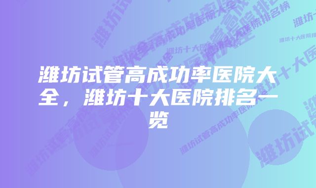 潍坊试管高成功率医院大全,潍坊十大医院排名一览