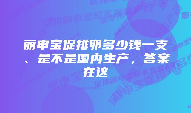 丽申宝促排卵多少钱一支、是不是国内生产,答案在这