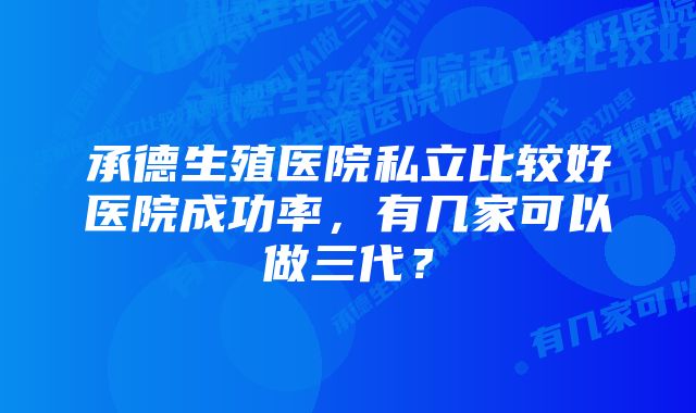 承德生殖医院私立比较好医院成功率,有几家可以做三代?