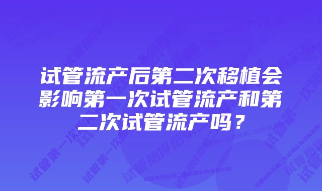 试管流产后第二次移植会影响第一次试管流产和第二次试管流产吗?