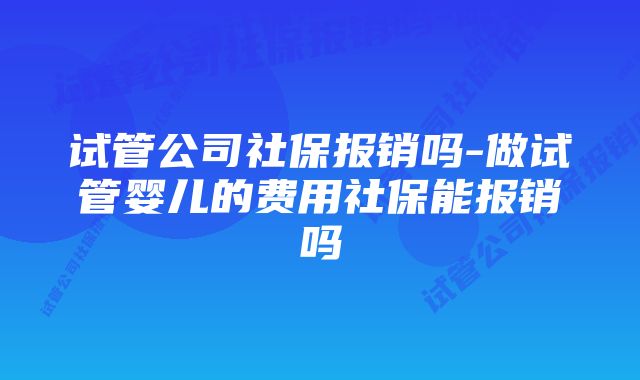 试管公司社保报销吗-做试管婴儿的费用社保能报销吗