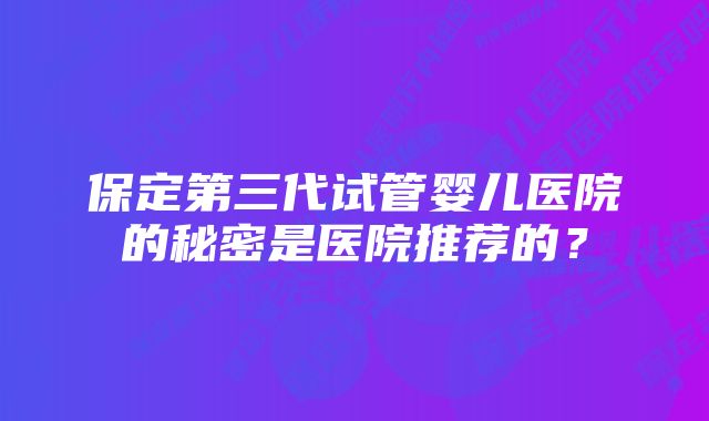 保定第三代试管婴儿医院的秘密是医院推荐的?