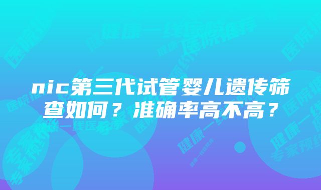 nic第三代试管婴儿遗传筛查如何?准确率高不高?