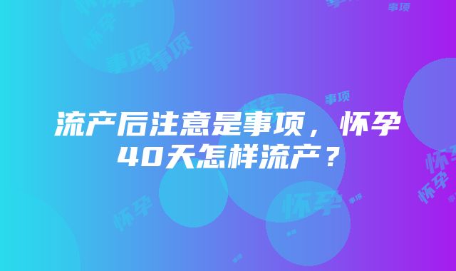 流产后注意是事项,怀孕40天怎样流产?
