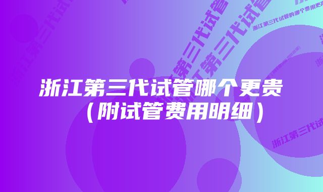 浙江第三代试管哪个更贵(附试管费用明细)