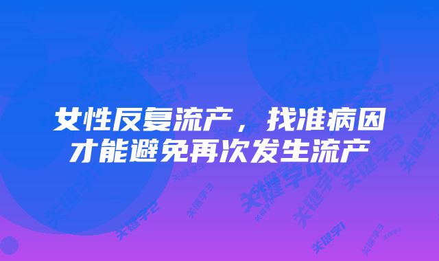 女性反复流产，找准病因才能避免再次发生流产