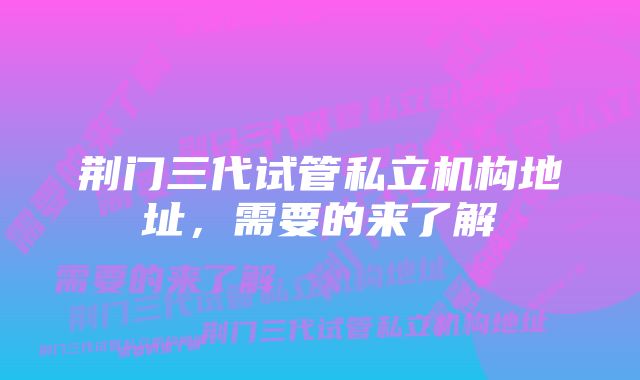 荆门三代试管私立机构地址,需要的来了解