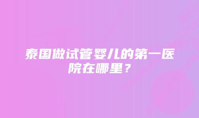 泰国做试管婴儿的第一医院在哪里?