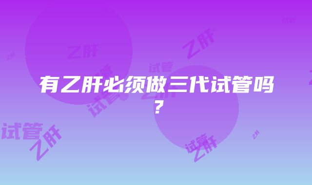 有乙肝必须做三代试管吗?