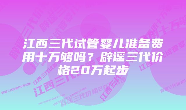 江西三代试管婴儿准备费用十万够吗?辟谣三代价格20万起步