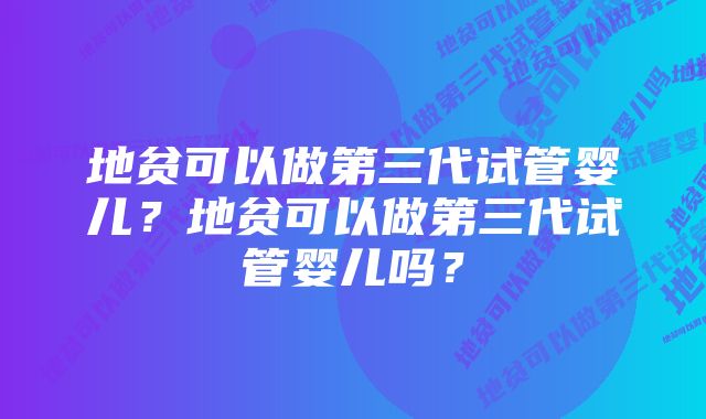 地贫可以做第三代试管婴儿?地贫可以做第三代试管婴儿吗?