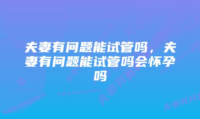 夫妻有问题能试管吗,夫妻有问题能试管吗会怀孕吗