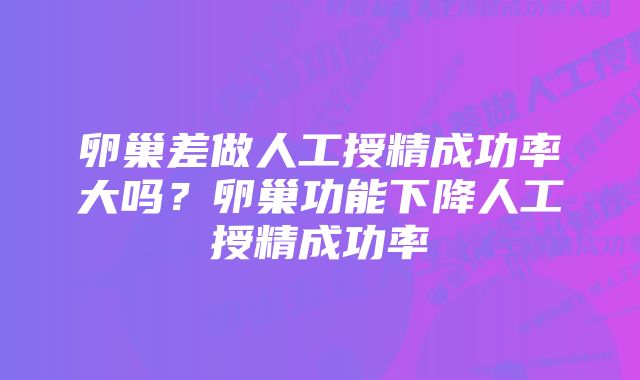 卵巢差做人工授精成功率大吗?卵巢功能下降人工授精成功率