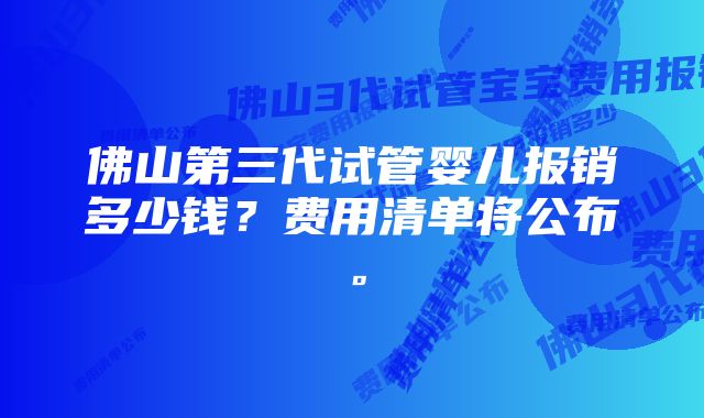 佛山第三代试管婴儿报销多少钱?费用清单将公布。