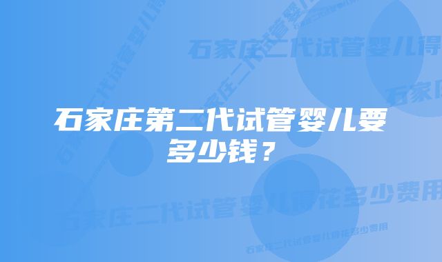 石家庄第二代试管婴儿要多少钱?