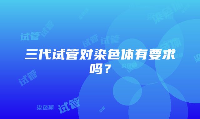 三代试管对染色体有要求吗?