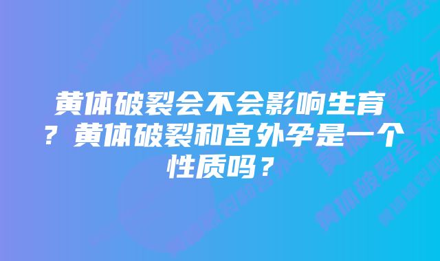 黄体破裂会不会影响生育?黄体破裂和宫外孕是一个性质吗?