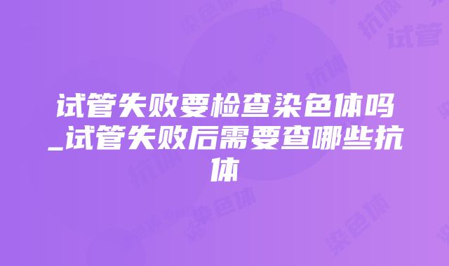 试管失败要检查染色体吗_试管失败后需要查哪些抗体