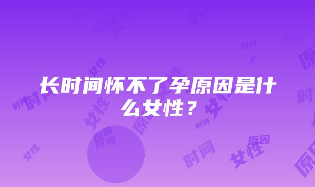 长时间怀不了孕原因是什么女性？