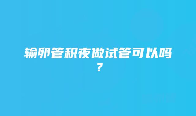 输卵管积夜做试管可以吗?