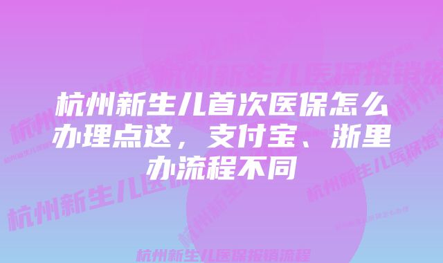 杭州新生儿首次医保怎么办理点这,支付宝、浙里办流程不同