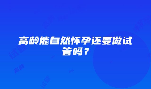 高龄能自然怀孕还要做试管吗?