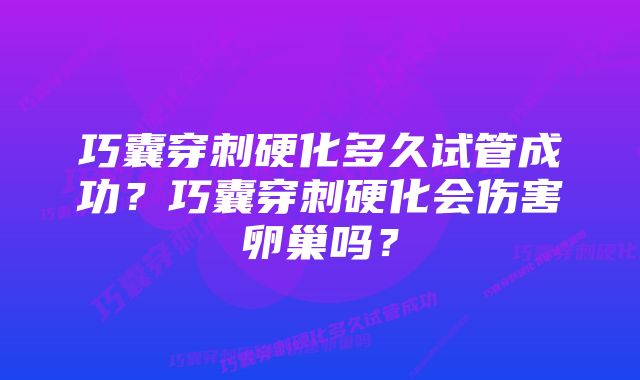 巧囊穿刺硬化多久试管成功?巧囊穿刺硬化会伤害卵巢吗?
