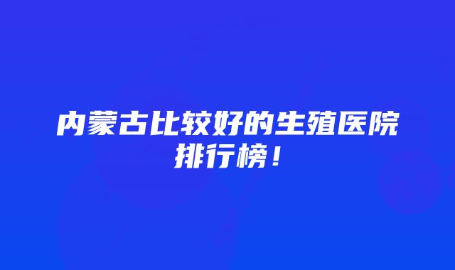 内蒙古比较好的生殖医院排行榜!