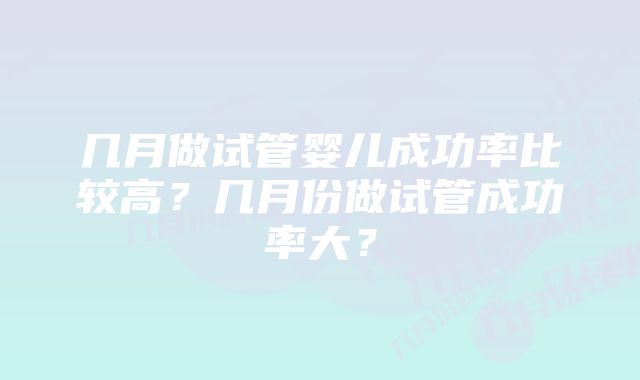 几月做试管婴儿成功率比较高?几月份做试管成功率大?