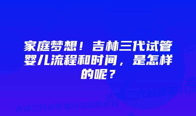 家庭梦想!吉林三代试管婴儿流程和时间,是怎样的呢?