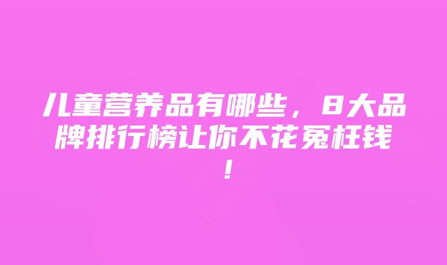 儿童营养品有哪些,8大品牌排行榜让你不花冤枉钱!