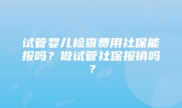 试管婴儿检查费用社保能报吗?做试管社保报销吗?