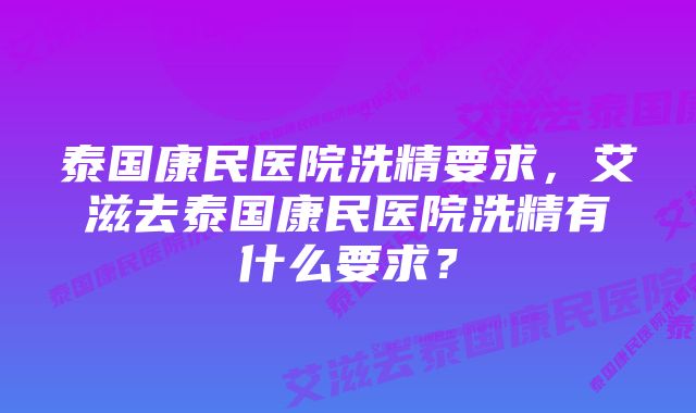 泰国康民医院洗精要求,艾滋去泰国康民医院洗精有什么要求?
