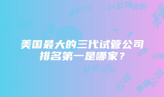 美国最大的三代试管公司排名第一是哪家?
