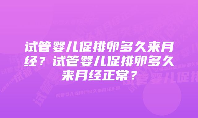 试管婴儿促排卵多久来月经?试管婴儿促排卵多久来月经正常?