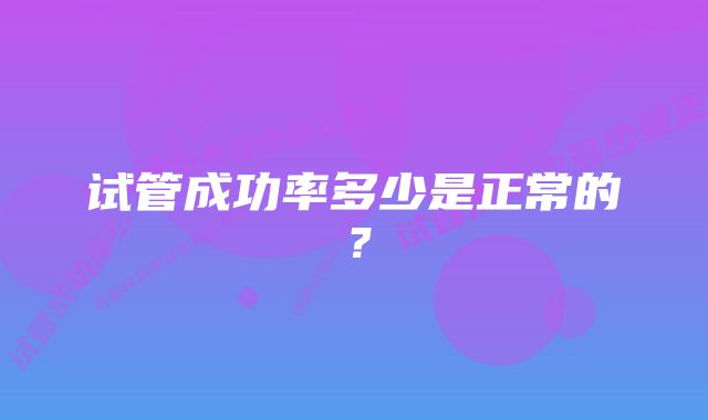 试管成功率多少是正常的?