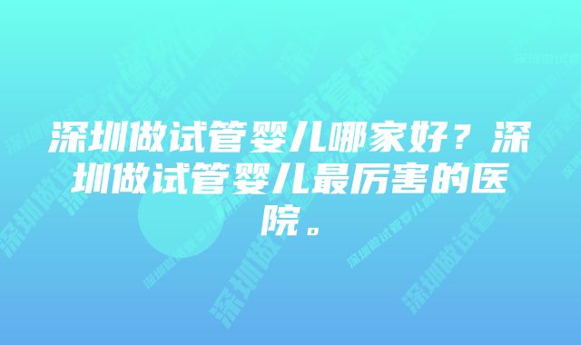 深圳做试管婴儿哪家好?深圳做试管婴儿最厉害的医院。
