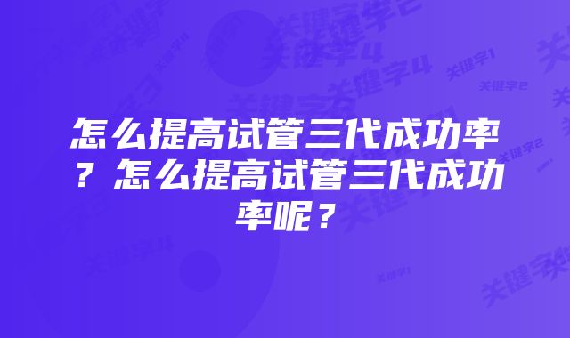 怎么提高试管三代成功率?怎么提高试管三代成功率呢?