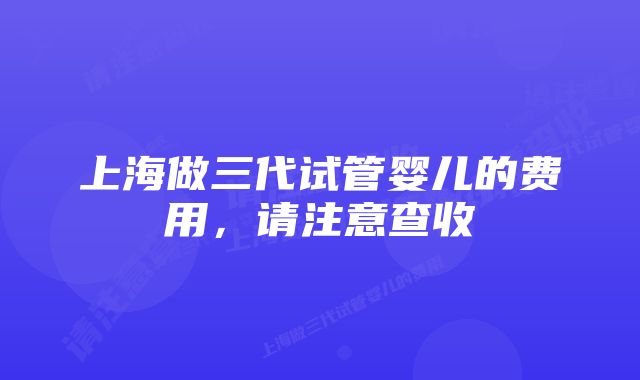 上海做三代试管婴儿的费用,请注意查收